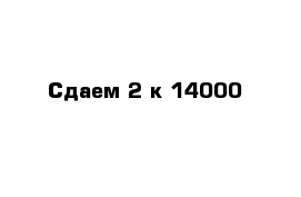 Сдаем 2-к 14000